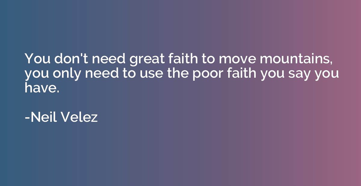 You don't need great faith to move mountains, you only need 