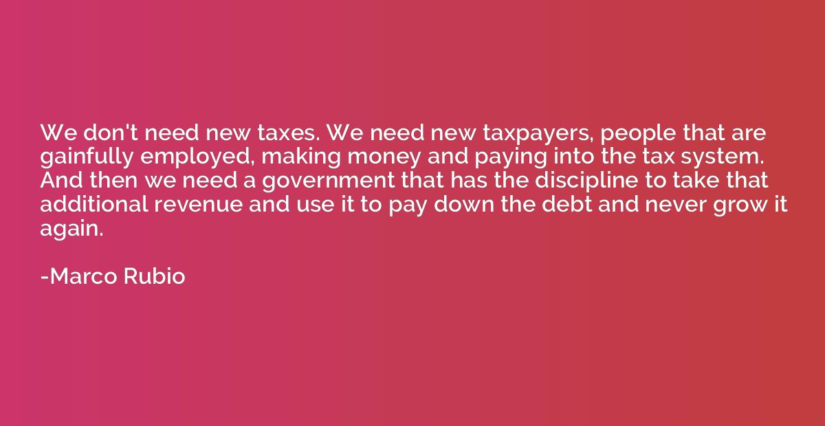 We don't need new taxes. We need new taxpayers, people that 