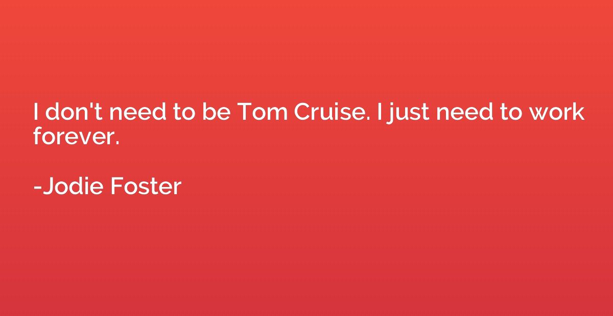 I don't need to be Tom Cruise. I just need to work forever.