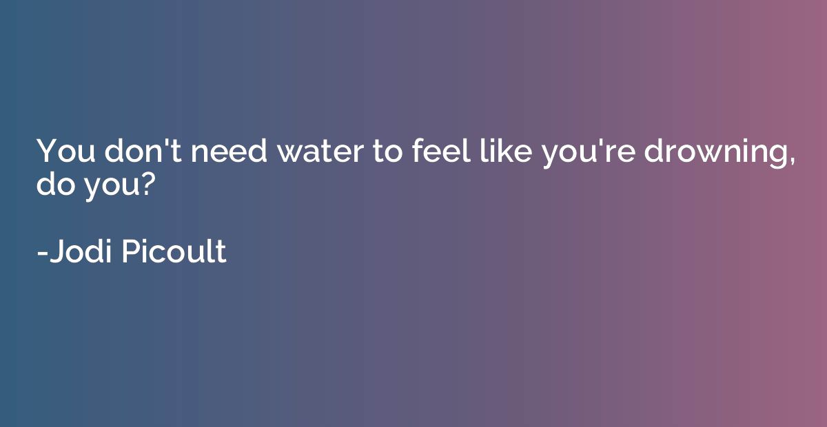 You don't need water to feel like you're drowning, do you?