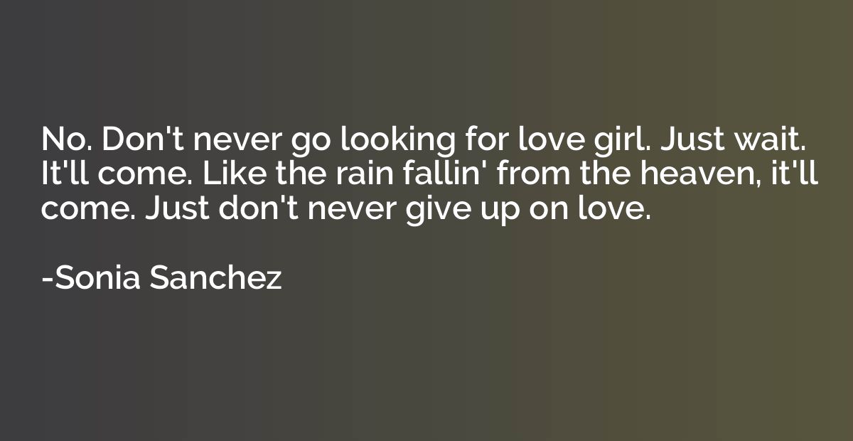 No. Don't never go looking for love girl. Just wait. It'll c