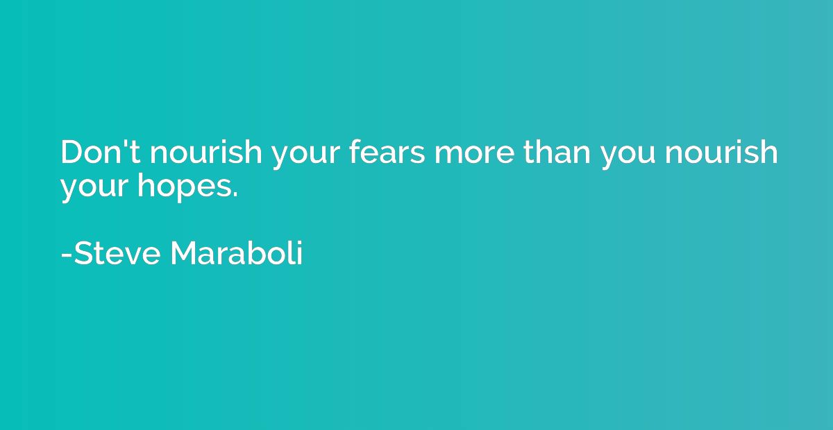 Don't nourish your fears more than you nourish your hopes.