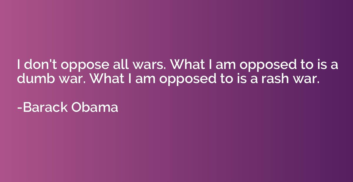 I don't oppose all wars. What I am opposed to is a dumb war.