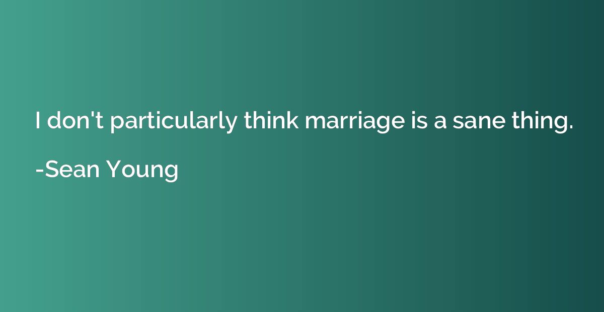 I don't particularly think marriage is a sane thing.
