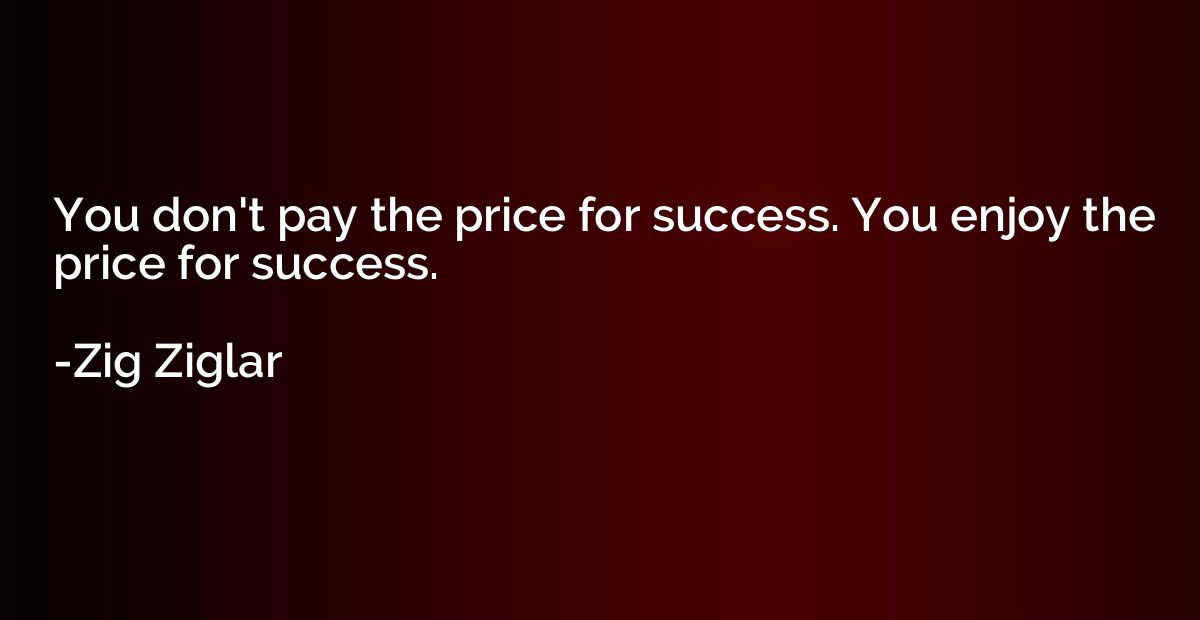 You don't pay the price for success. You enjoy the price for