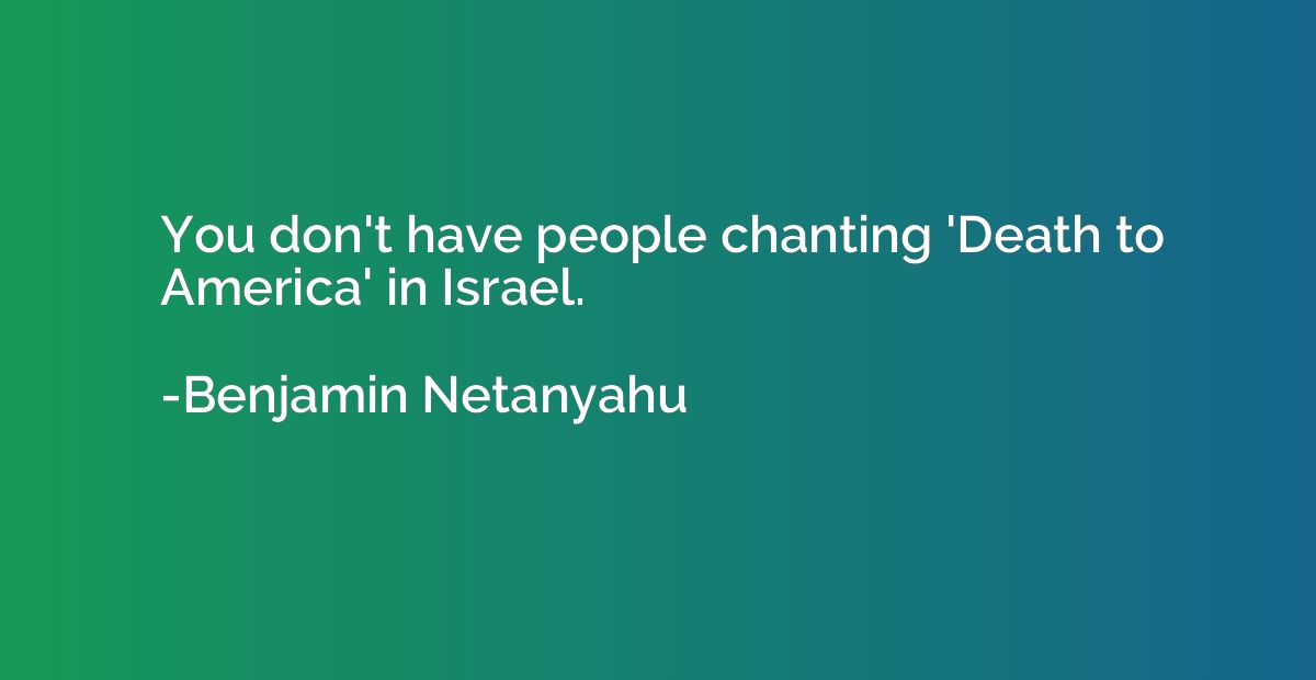 You don't have people chanting 'Death to America' in Israel.