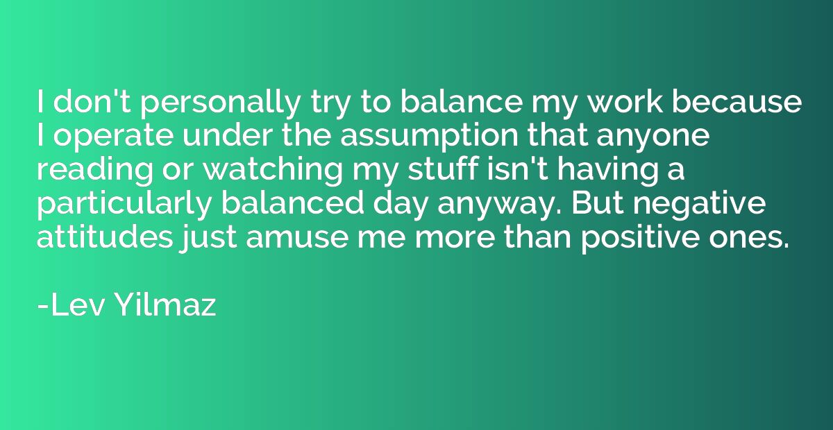 I don't personally try to balance my work because I operate 