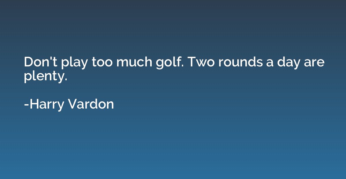 Don't play too much golf. Two rounds a day are plenty.