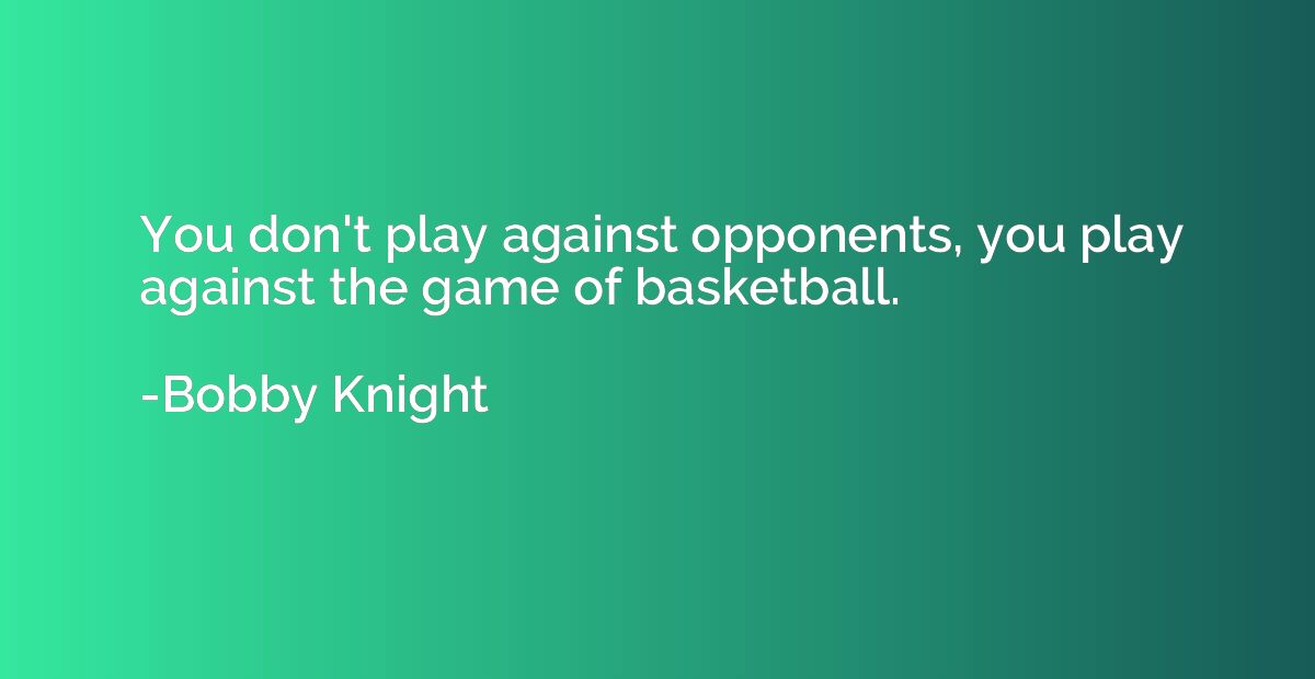 You don't play against opponents, you play against the game 