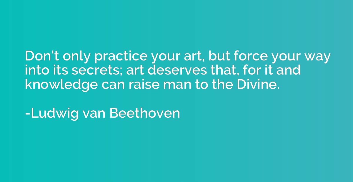 Don't only practice your art, but force your way into its se