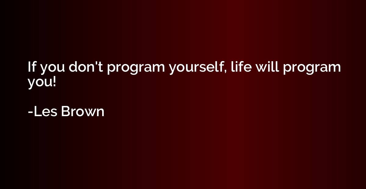 If you don't program yourself, life will program you!