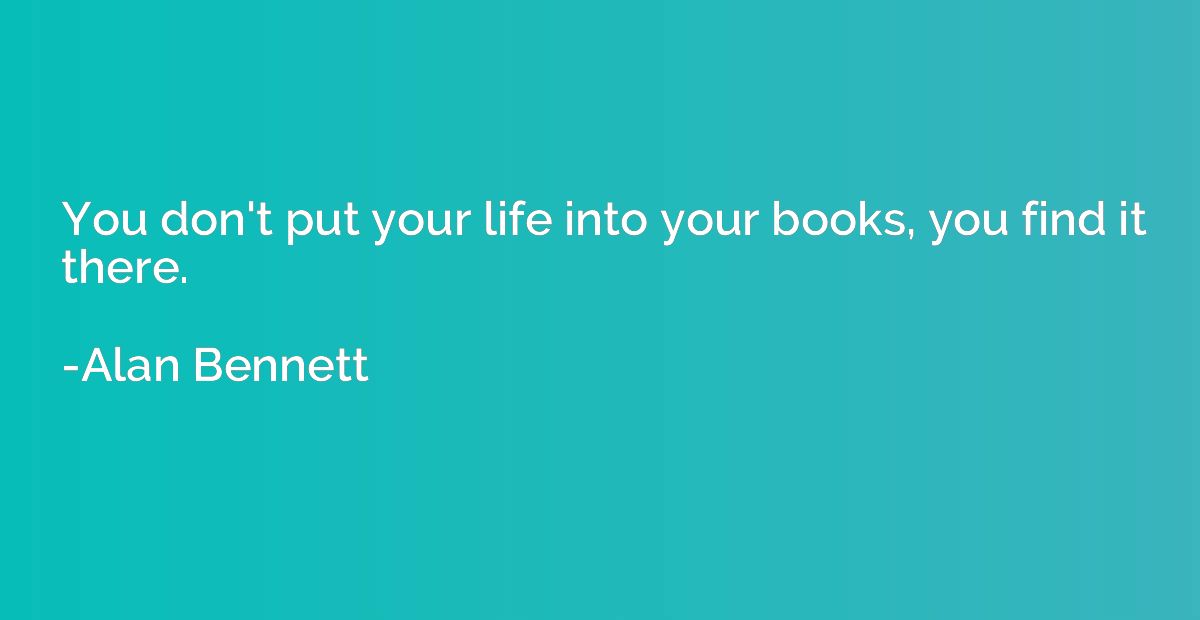 You don't put your life into your books, you find it there.