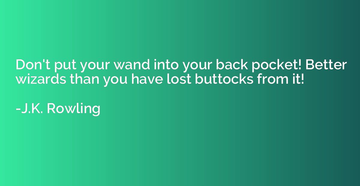 Don't put your wand into your back pocket! Better wizards th