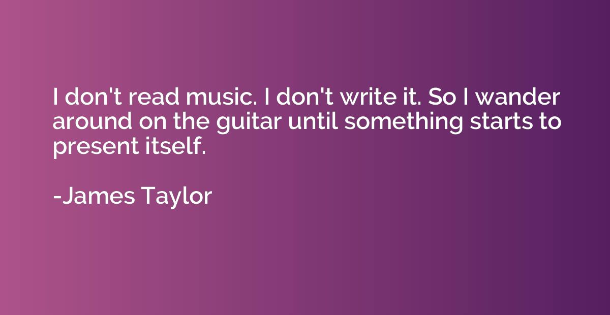 I don't read music. I don't write it. So I wander around on 