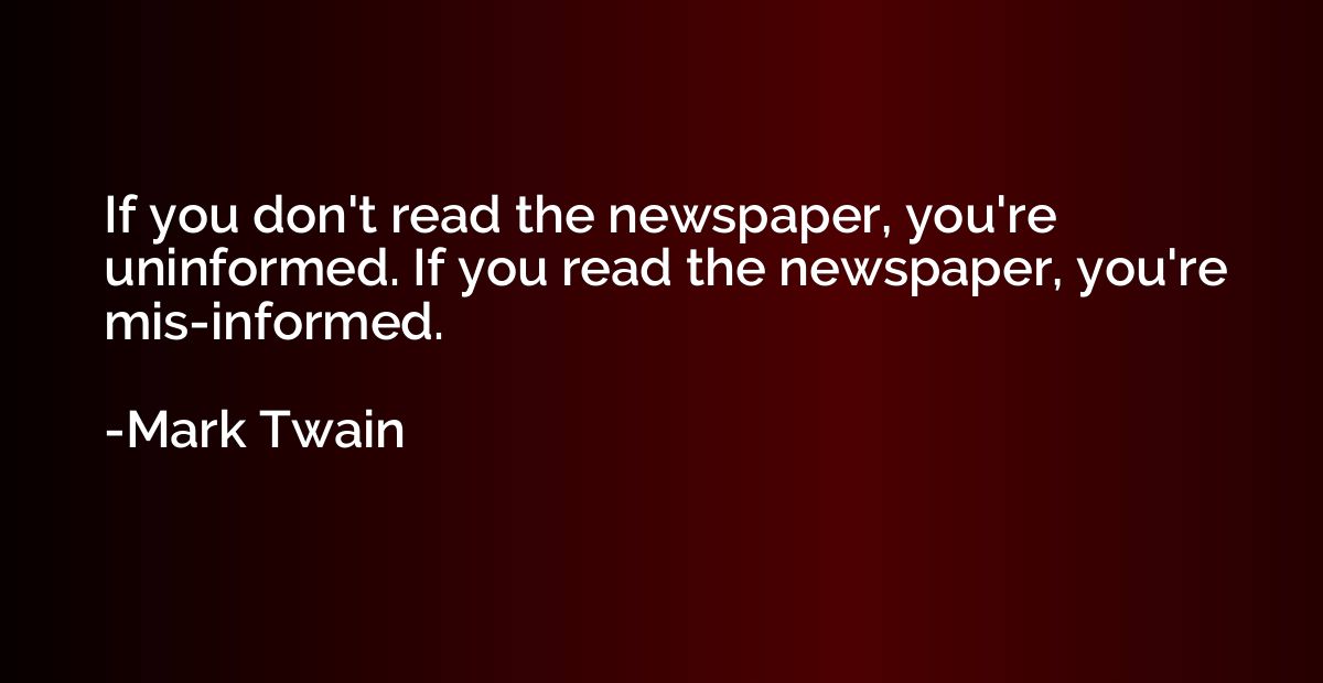 If you don't read the newspaper, you're uninformed. If you r