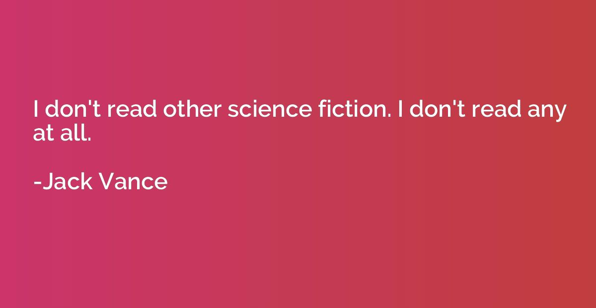 I don't read other science fiction. I don't read any at all.