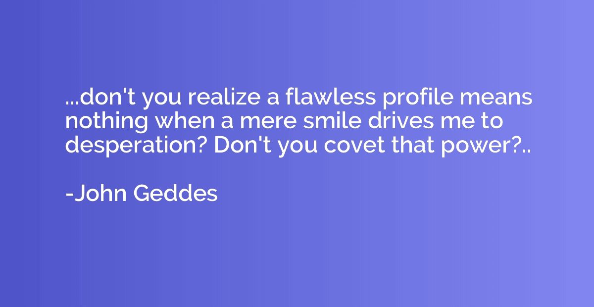...don't you realize a flawless profile means nothing when a