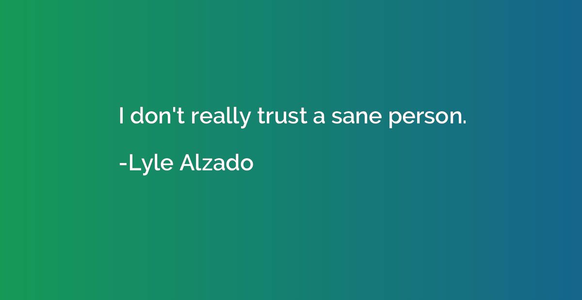 I don't really trust a sane person.