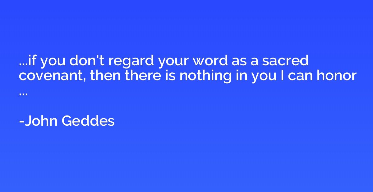 ...if you don't regard your word as a sacred covenant, then 