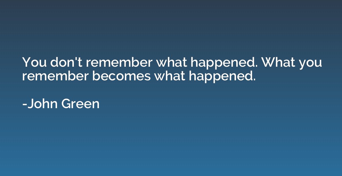 You don't remember what happened. What you remember becomes 