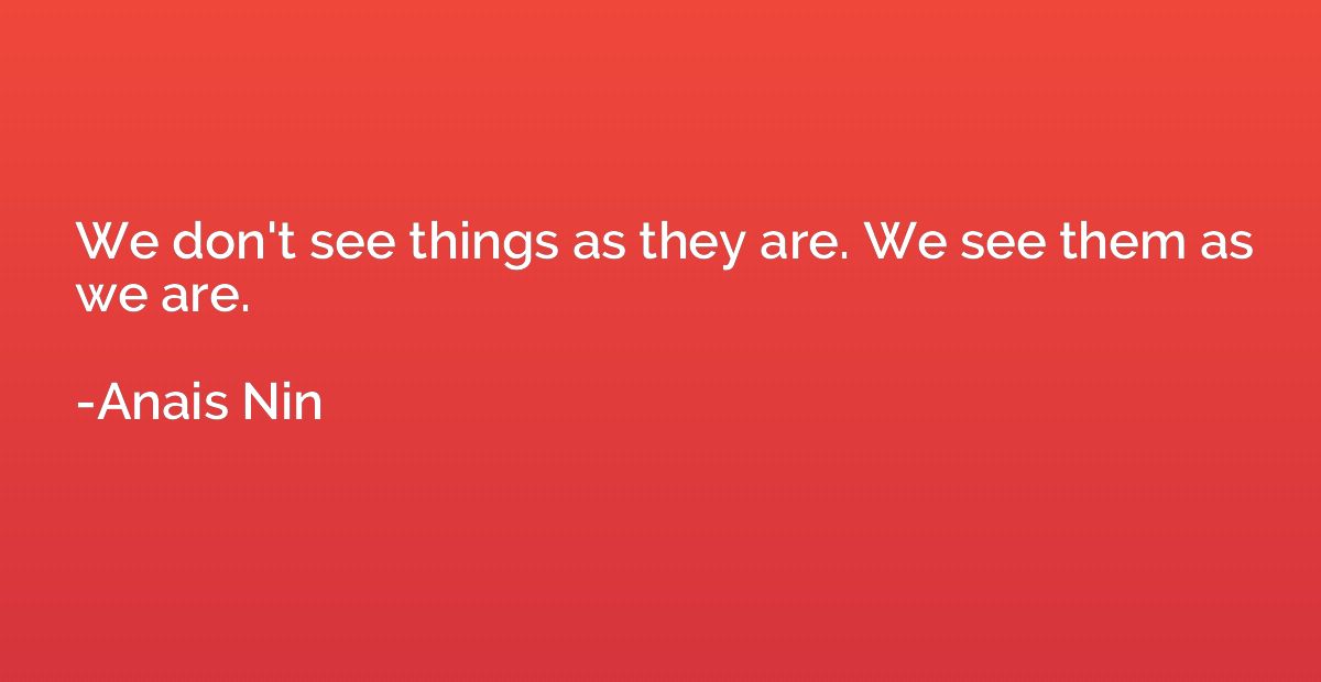 We don't see things as they are. We see them as we are.