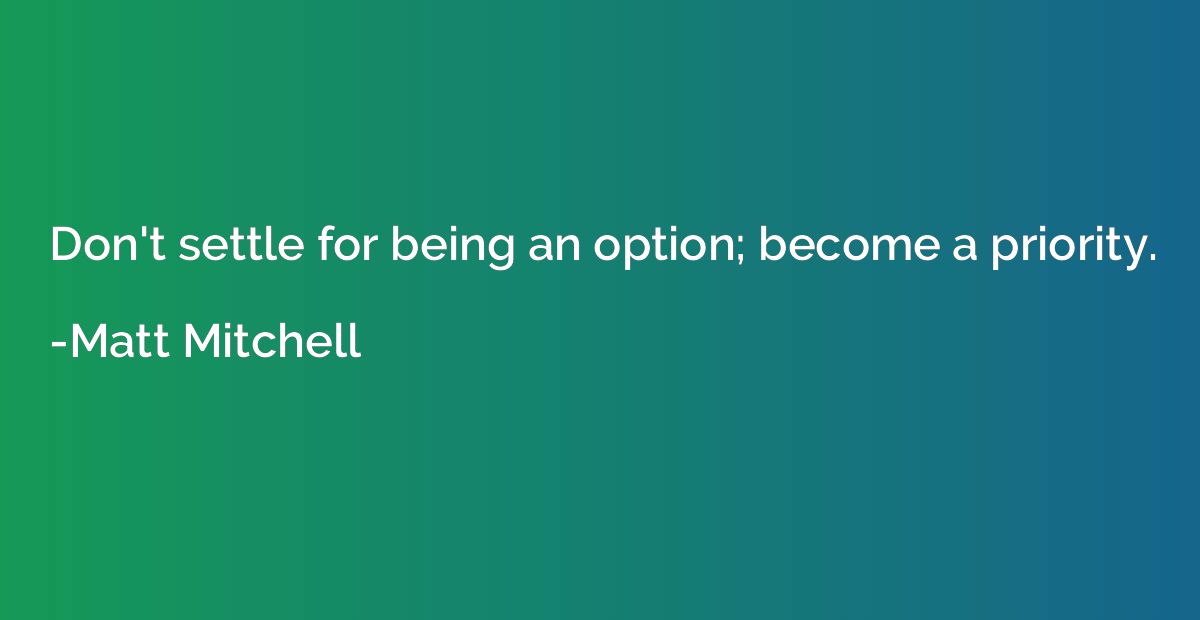 Don't settle for being an option; become a priority.