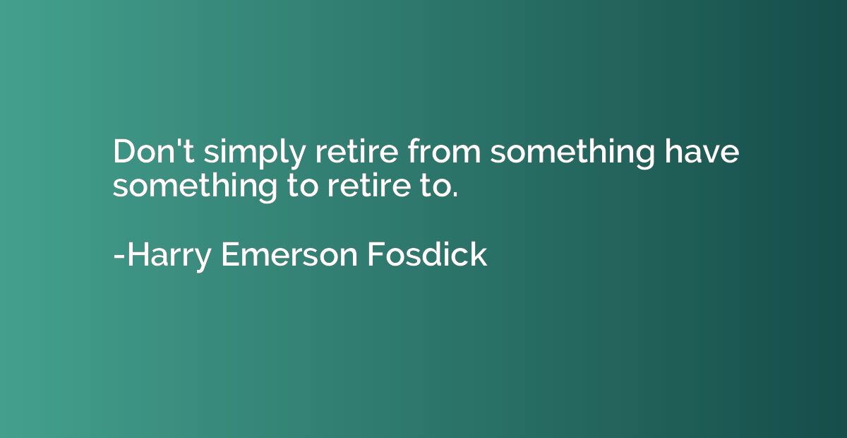Don't simply retire from something have something to retire 
