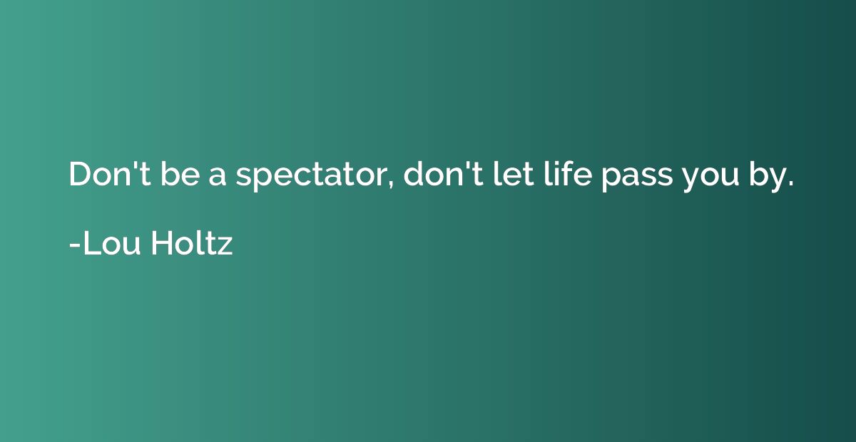 Don't be a spectator, don't let life pass you by.