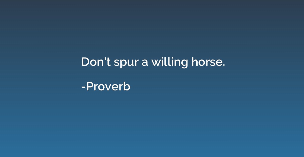 Don't spur a willing horse.
