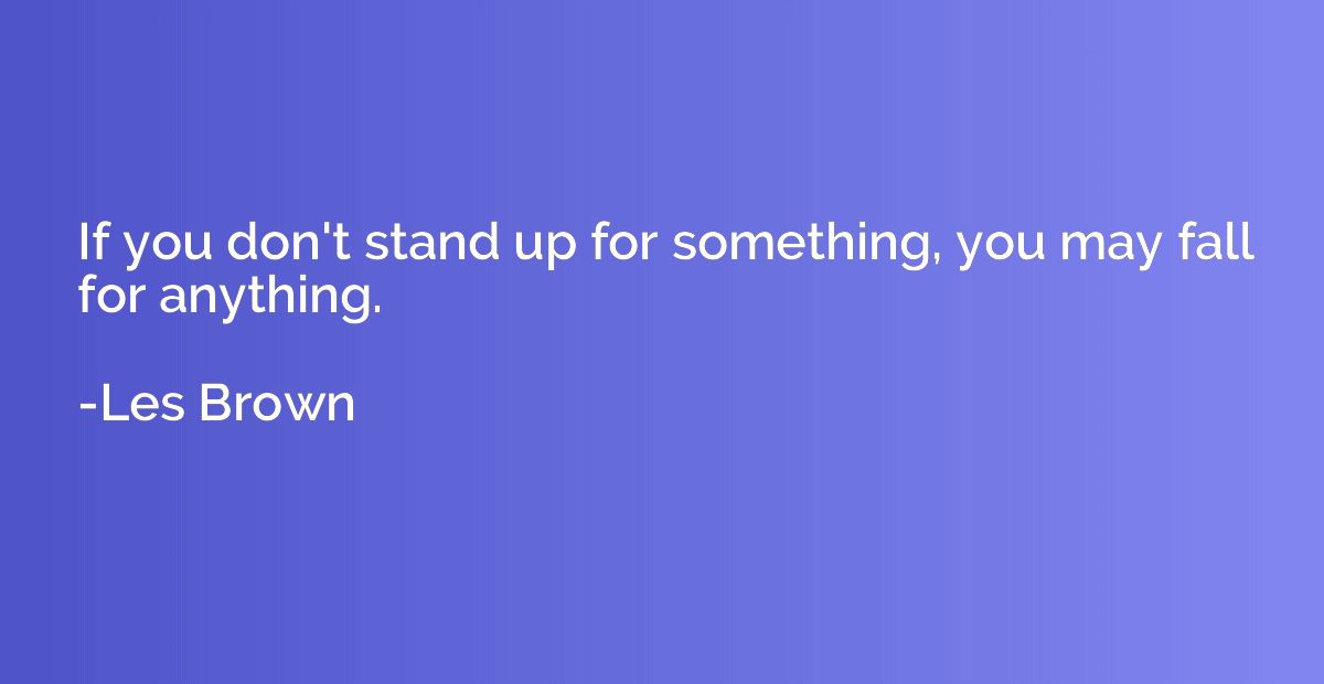 If you don't stand up for something, you may fall for anythi