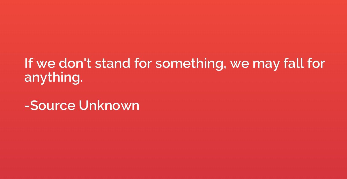 If we don't stand for something, we may fall for anything.