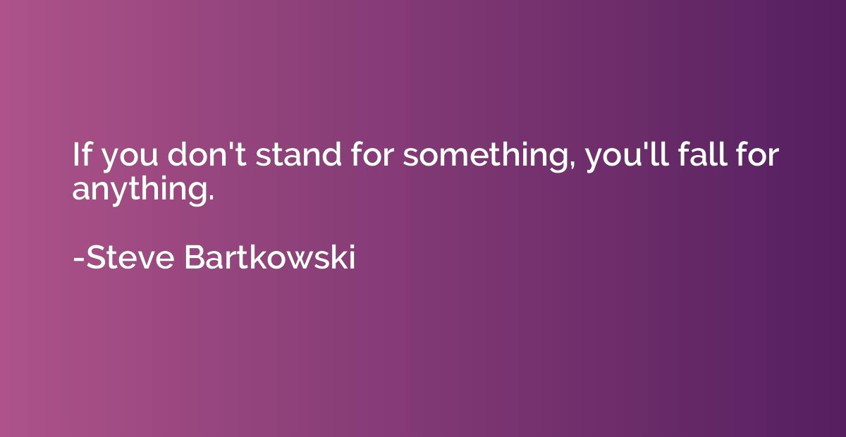 If you don't stand for something, you'll fall for anything.