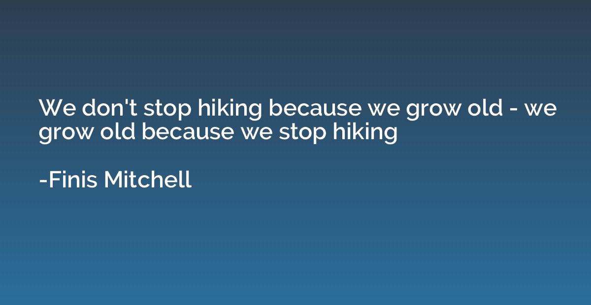 We don't stop hiking because we grow old - we grow old becau