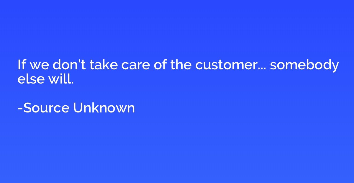 If we don't take care of the customer... somebody else will.