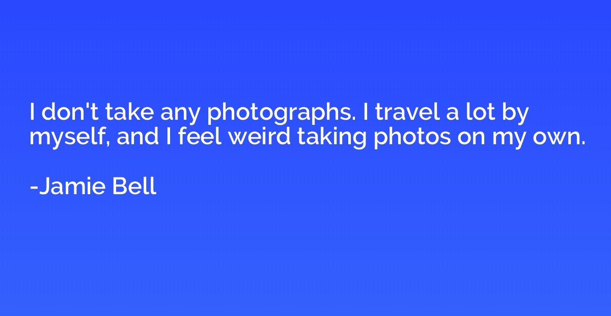 I don't take any photographs. I travel a lot by myself, and 