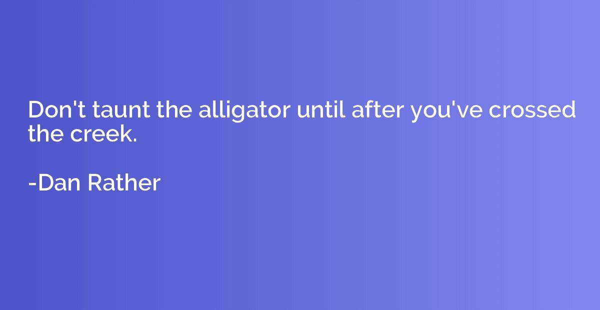 Don't taunt the alligator until after you've crossed the cre