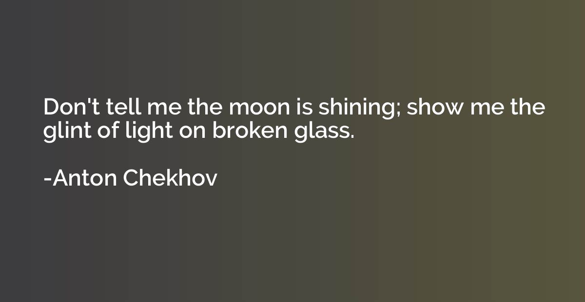 Don't tell me the moon is shining; show me the glint of ligh