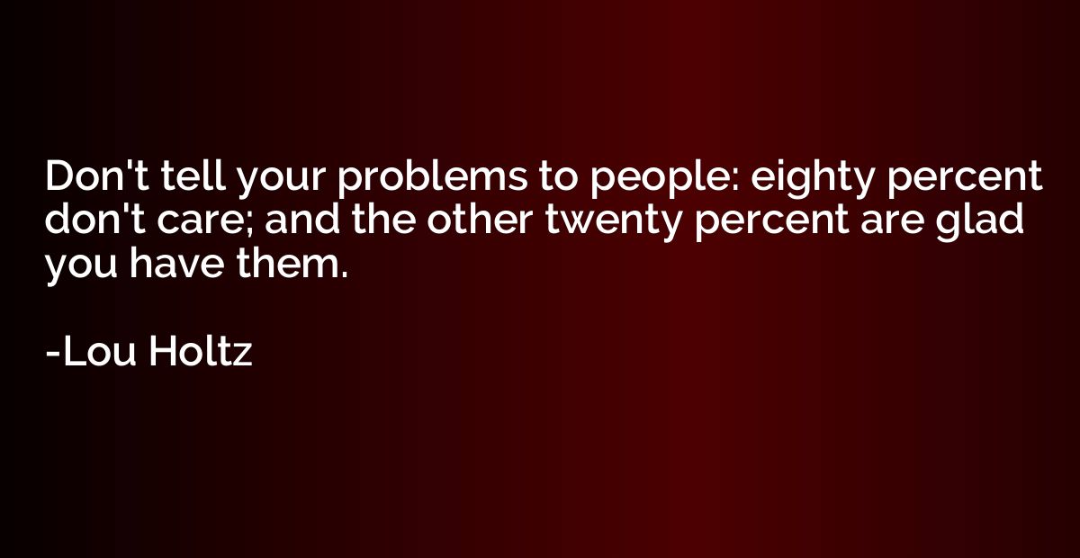 Don't tell your problems to people: eighty percent don't car