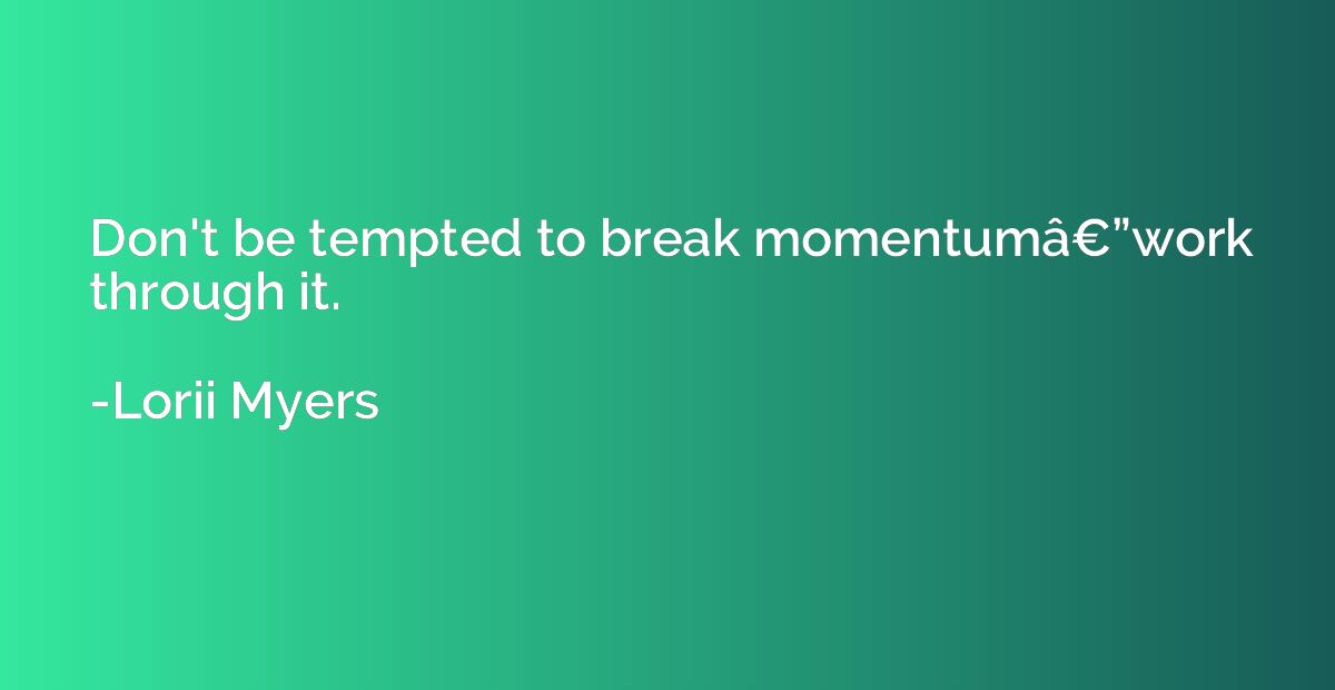 Don't be tempted to break momentumâ€”work through it.