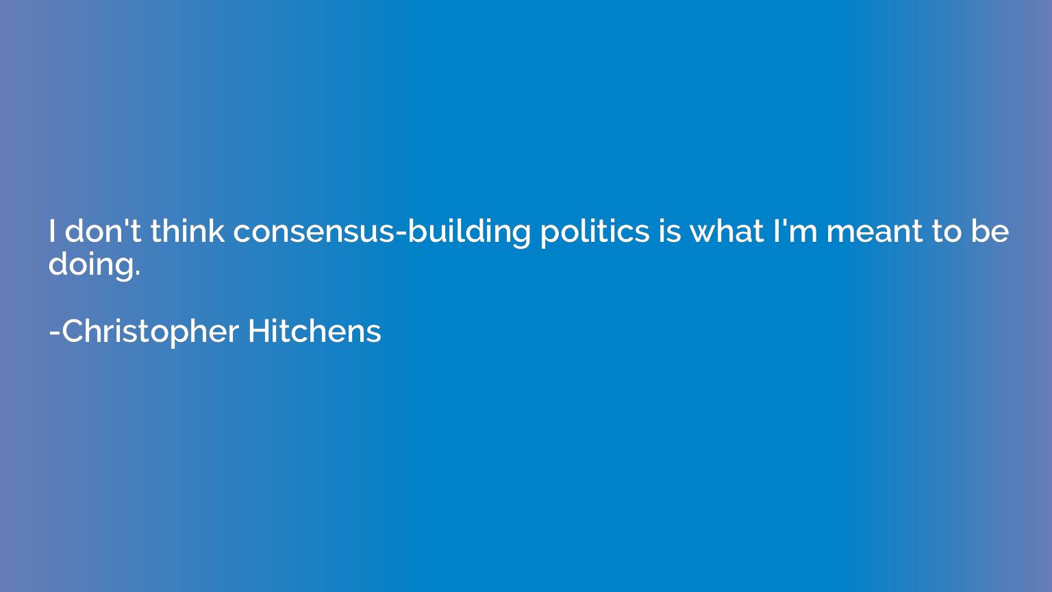 I don't think consensus-building politics is what I'm meant 