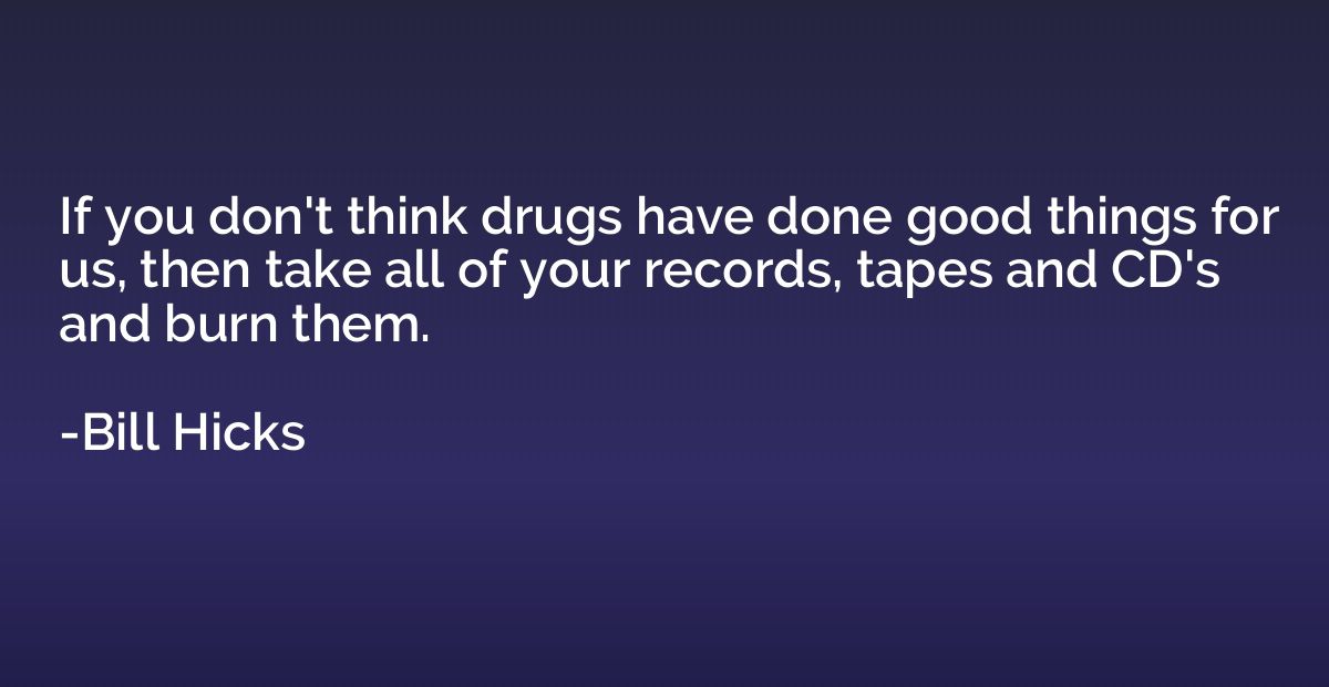 If you don't think drugs have done good things for us, then 