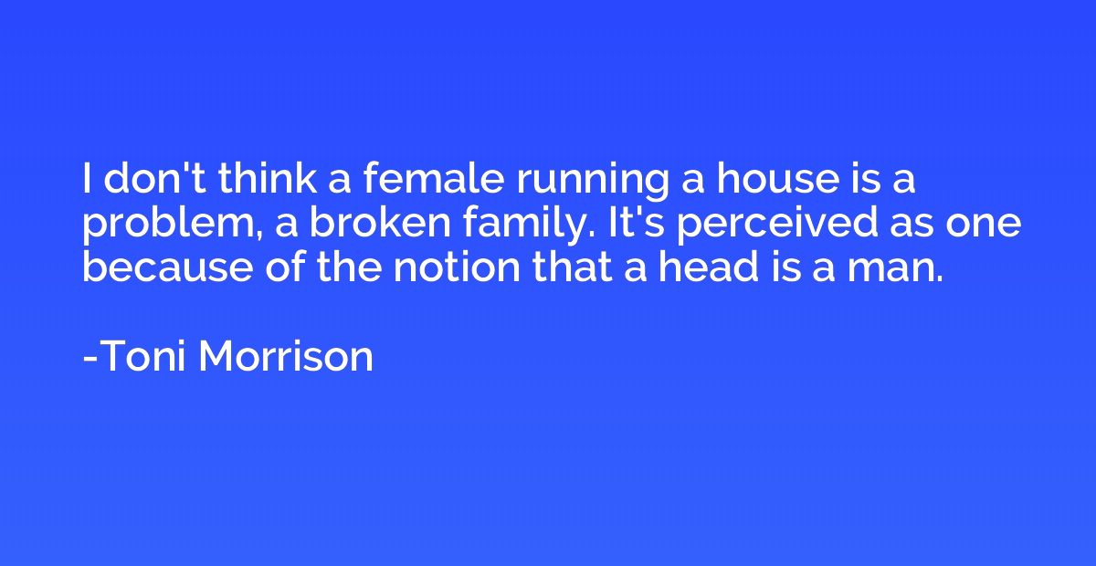 I don't think a female running a house is a problem, a broke