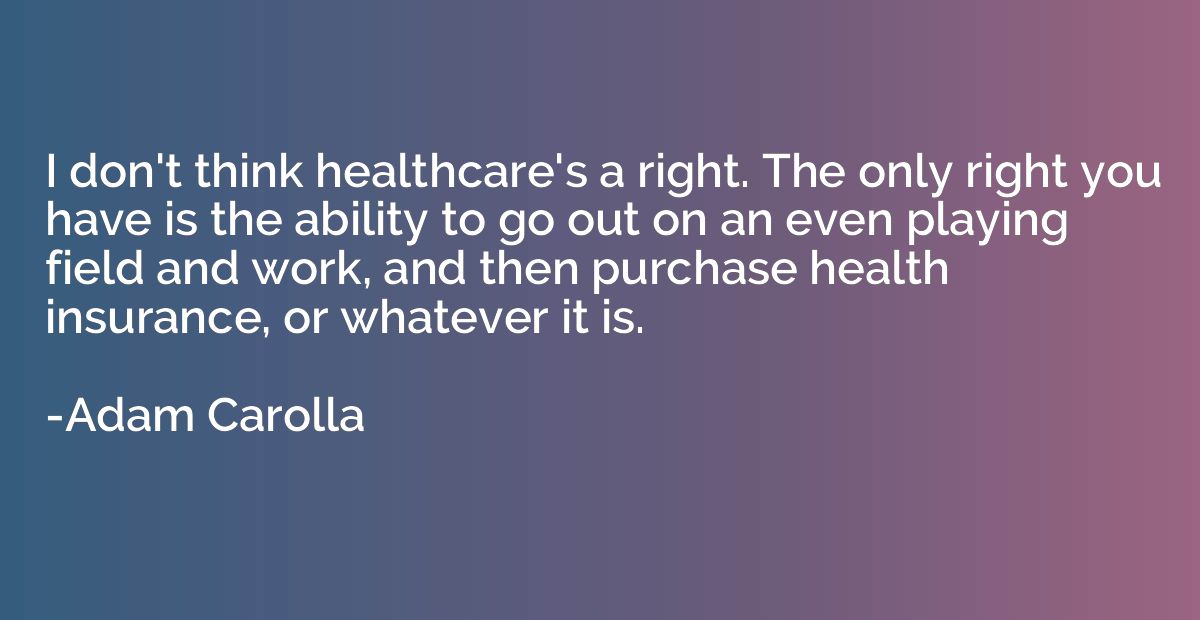 I don't think healthcare's a right. The only right you have 