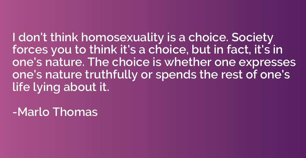 I don't think homosexuality is a choice. Society forces you 