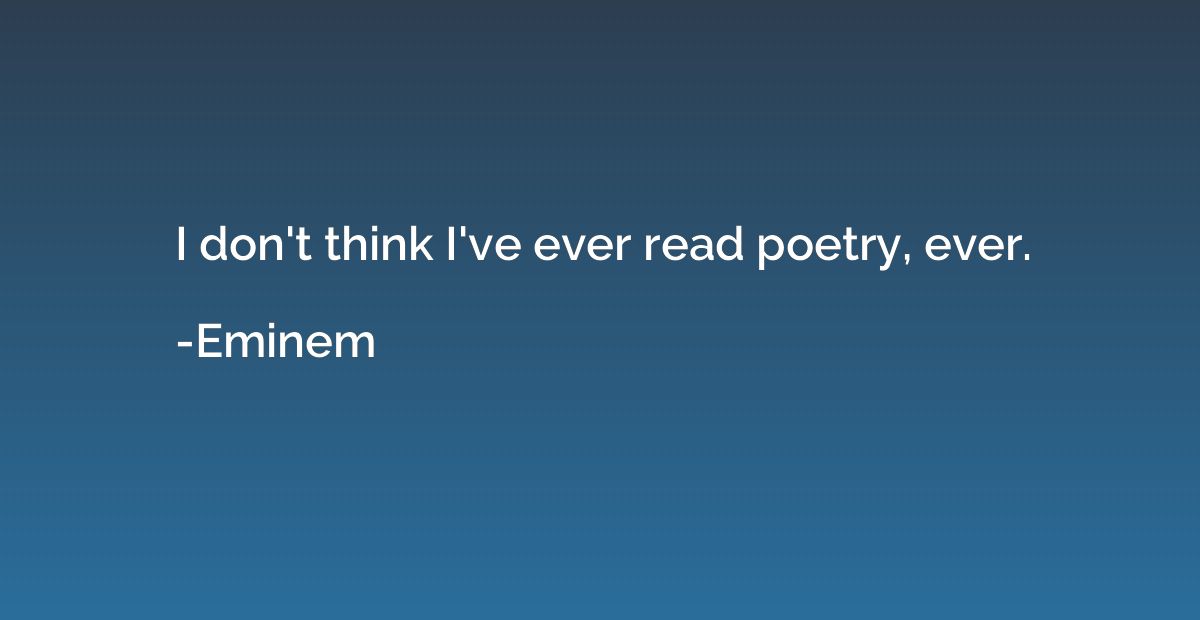 I don't think I've ever read poetry, ever.