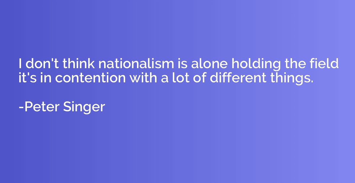 I don't think nationalism is alone holding the field it's in