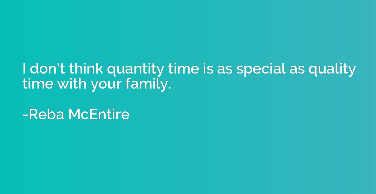 I don't think quantity time is as special as quality time wi