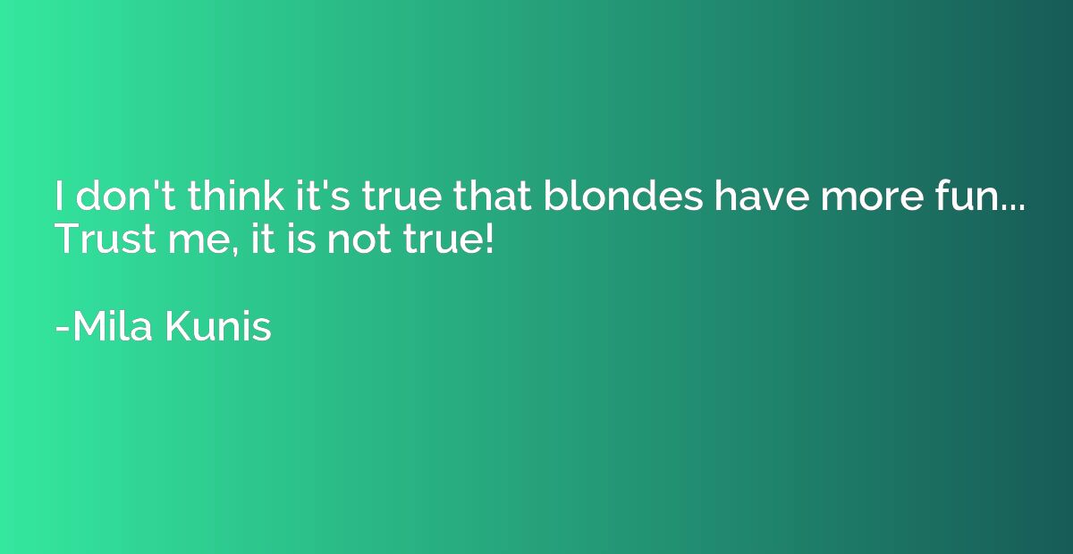 I don't think it's true that blondes have more fun... Trust 