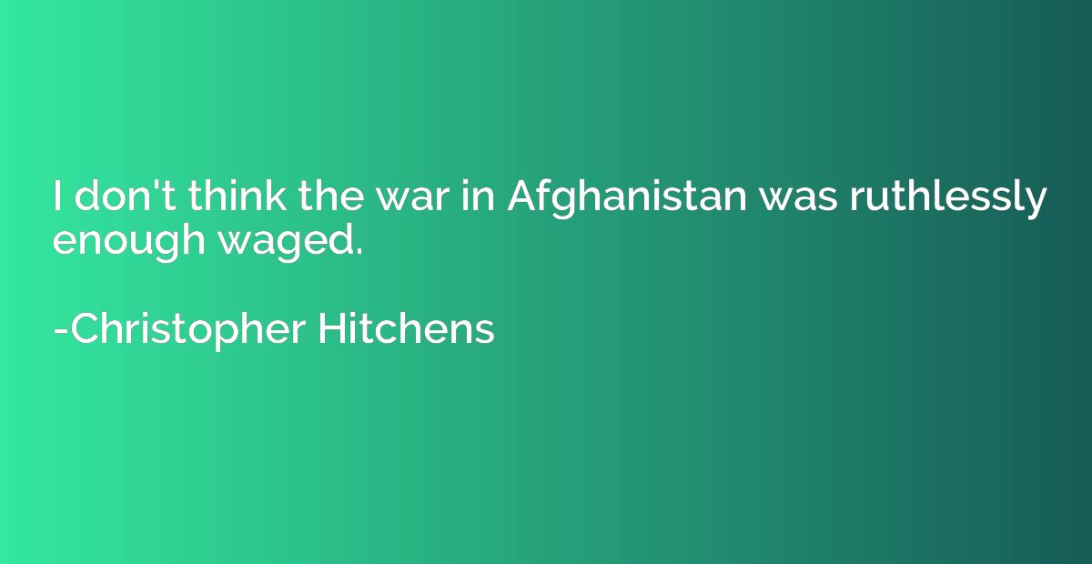 I don't think the war in Afghanistan was ruthlessly enough w