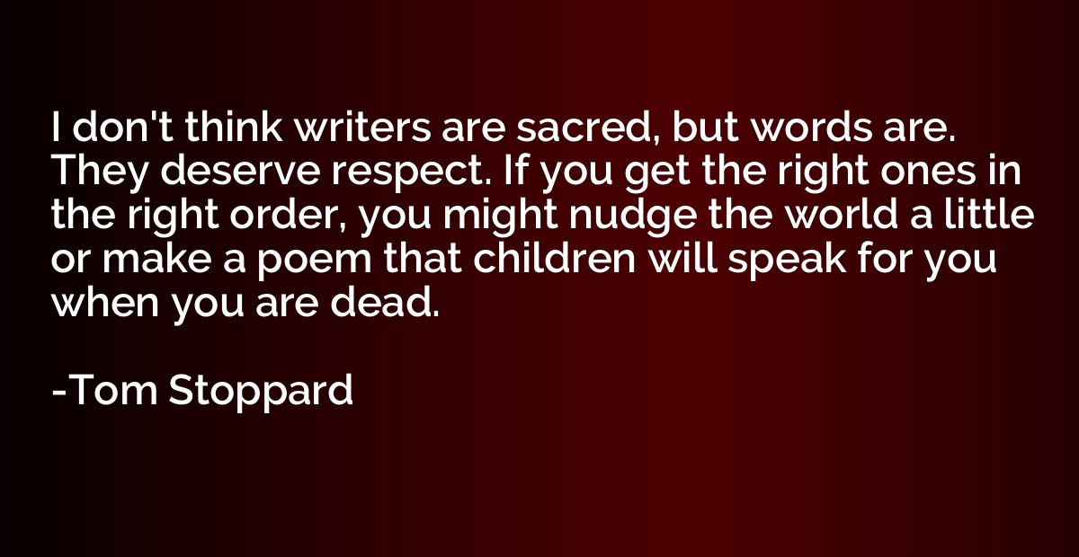 I don't think writers are sacred, but words are. They deserv